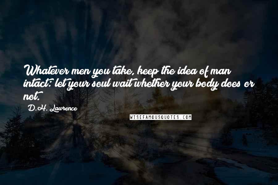 D.H. Lawrence Quotes: Whatever men you take, keep the idea of man intact: let your soul wait whether your body does or not.