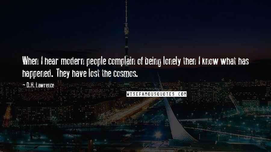 D.H. Lawrence Quotes: When I hear modern people complain of being lonely then I know what has happened. They have lost the cosmos.