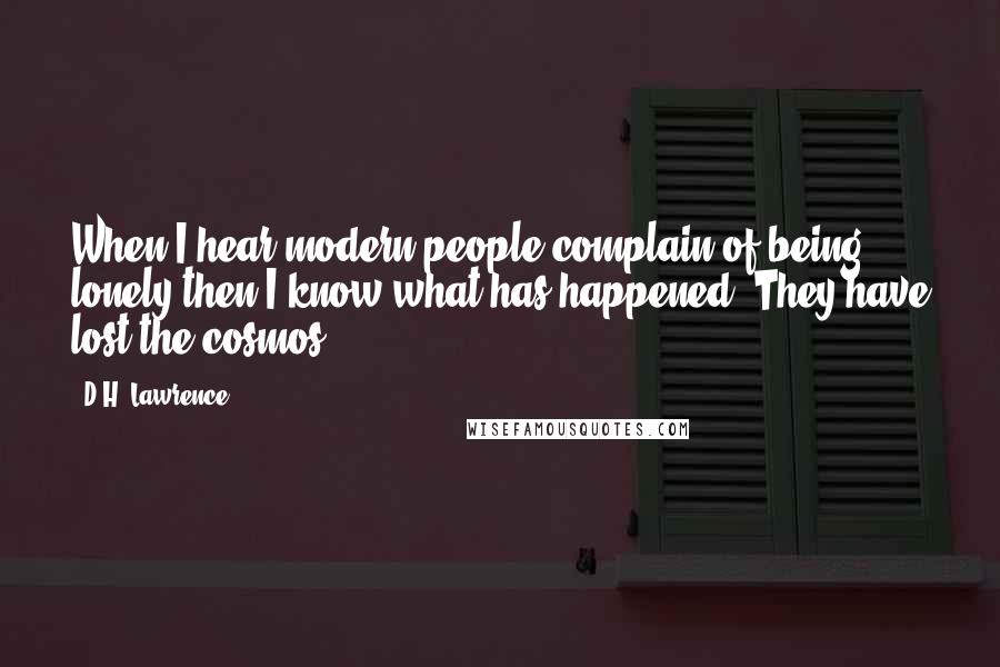 D.H. Lawrence Quotes: When I hear modern people complain of being lonely then I know what has happened. They have lost the cosmos.