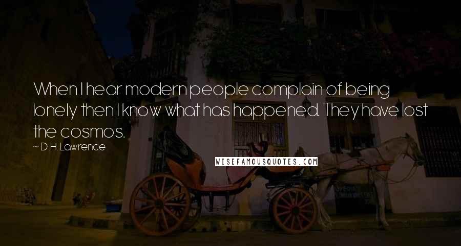 D.H. Lawrence Quotes: When I hear modern people complain of being lonely then I know what has happened. They have lost the cosmos.