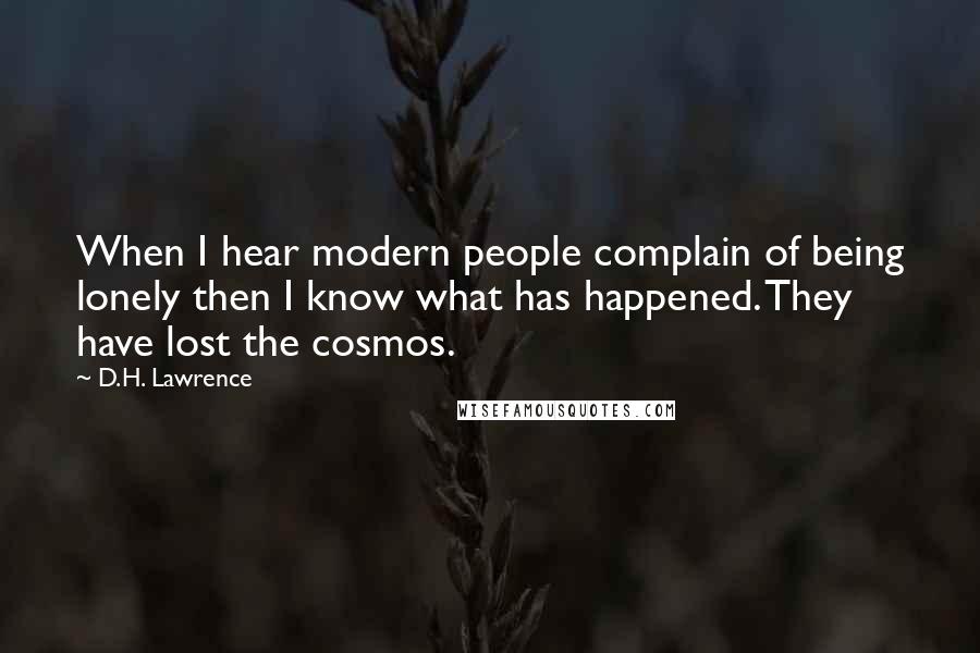 D.H. Lawrence Quotes: When I hear modern people complain of being lonely then I know what has happened. They have lost the cosmos.