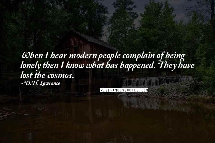 D.H. Lawrence Quotes: When I hear modern people complain of being lonely then I know what has happened. They have lost the cosmos.