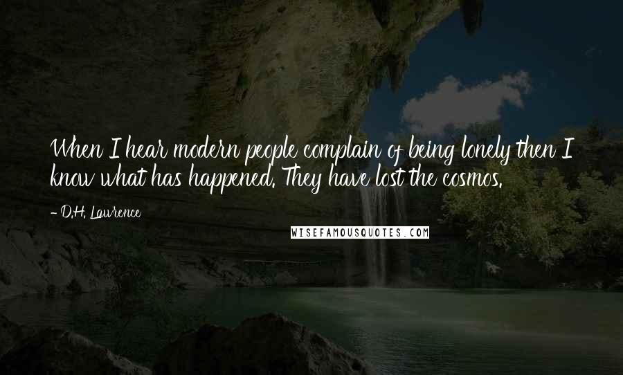 D.H. Lawrence Quotes: When I hear modern people complain of being lonely then I know what has happened. They have lost the cosmos.