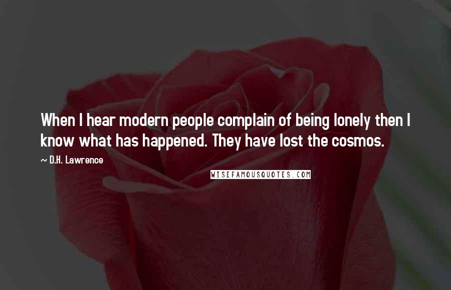 D.H. Lawrence Quotes: When I hear modern people complain of being lonely then I know what has happened. They have lost the cosmos.