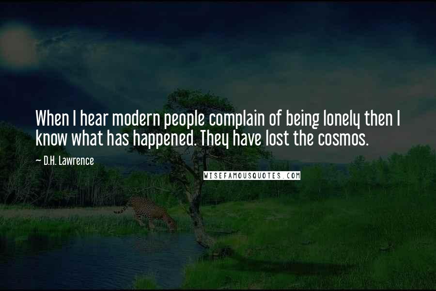 D.H. Lawrence Quotes: When I hear modern people complain of being lonely then I know what has happened. They have lost the cosmos.