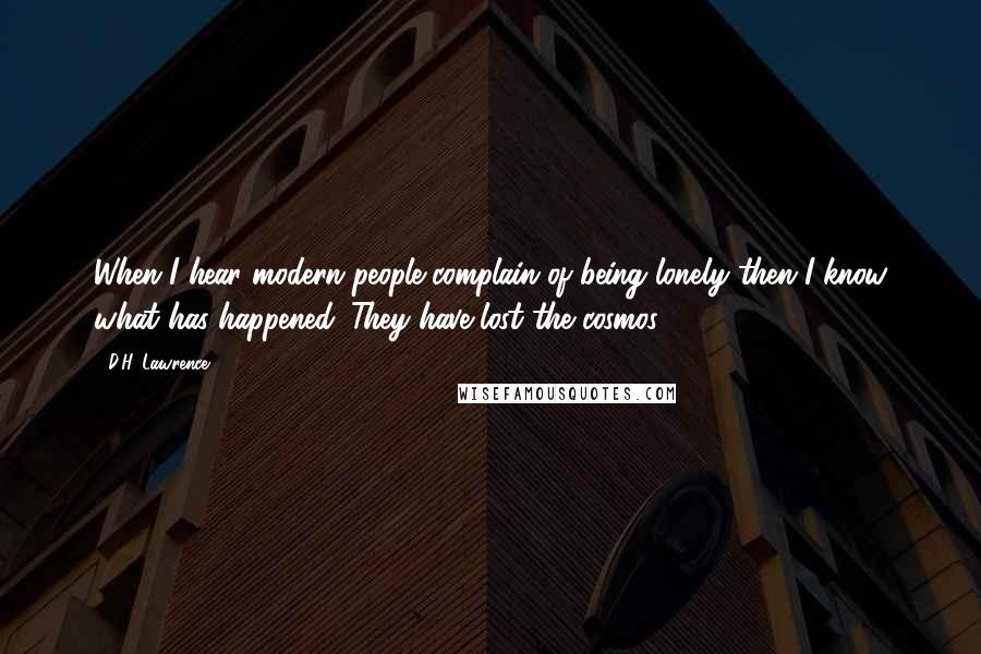 D.H. Lawrence Quotes: When I hear modern people complain of being lonely then I know what has happened. They have lost the cosmos.