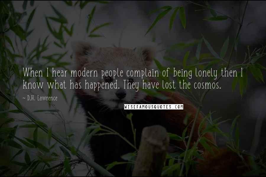 D.H. Lawrence Quotes: When I hear modern people complain of being lonely then I know what has happened. They have lost the cosmos.