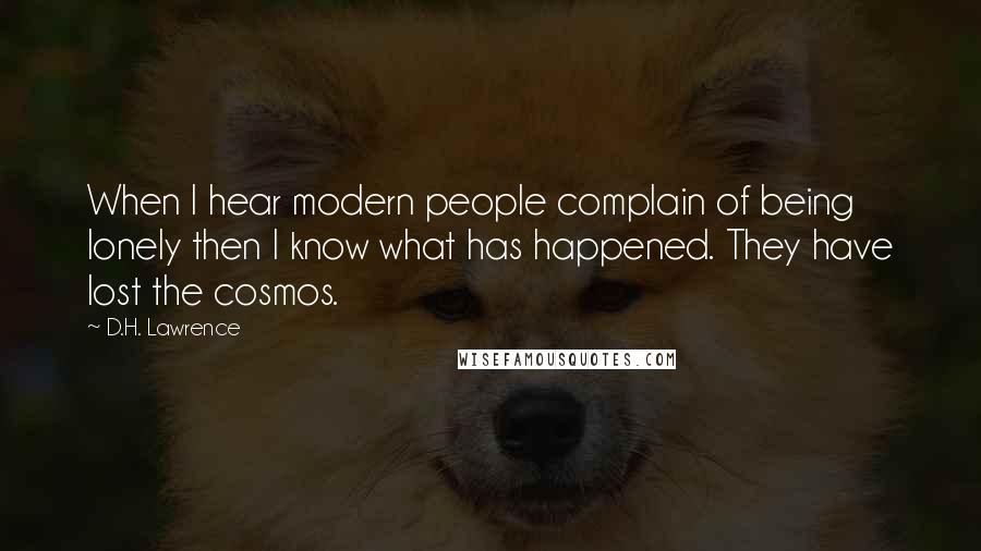 D.H. Lawrence Quotes: When I hear modern people complain of being lonely then I know what has happened. They have lost the cosmos.