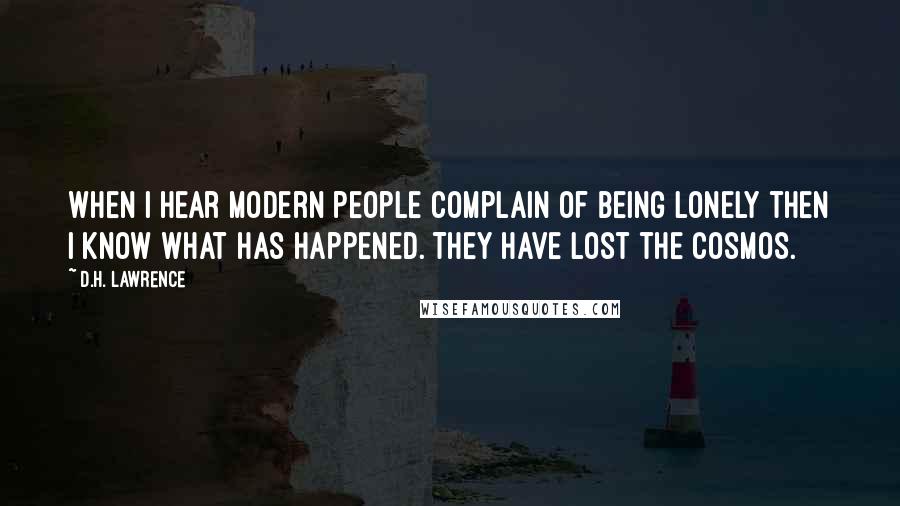D.H. Lawrence Quotes: When I hear modern people complain of being lonely then I know what has happened. They have lost the cosmos.