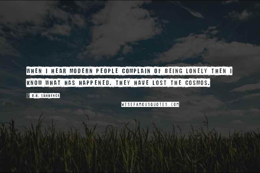 D.H. Lawrence Quotes: When I hear modern people complain of being lonely then I know what has happened. They have lost the cosmos.