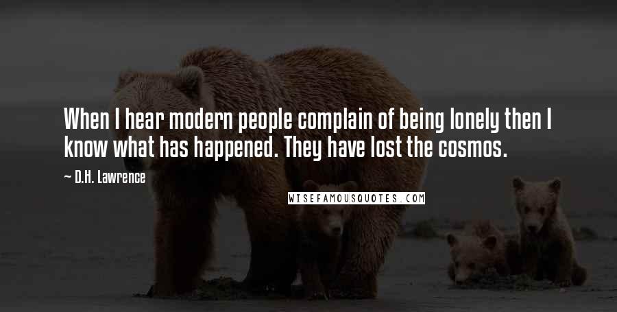 D.H. Lawrence Quotes: When I hear modern people complain of being lonely then I know what has happened. They have lost the cosmos.