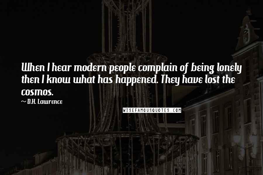 D.H. Lawrence Quotes: When I hear modern people complain of being lonely then I know what has happened. They have lost the cosmos.