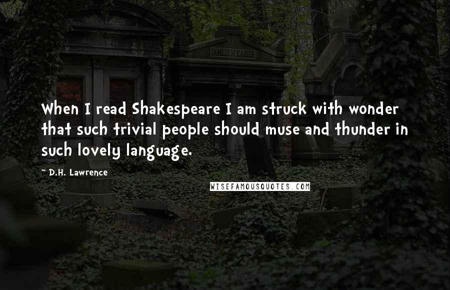 D.H. Lawrence Quotes: When I read Shakespeare I am struck with wonder that such trivial people should muse and thunder in such lovely language.