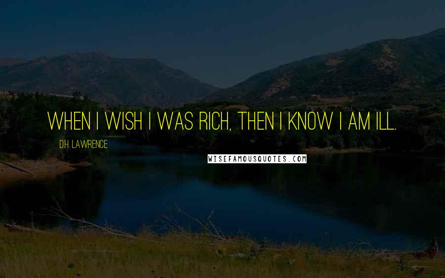 D.H. Lawrence Quotes: When I wish I was rich, then I know I am ill.