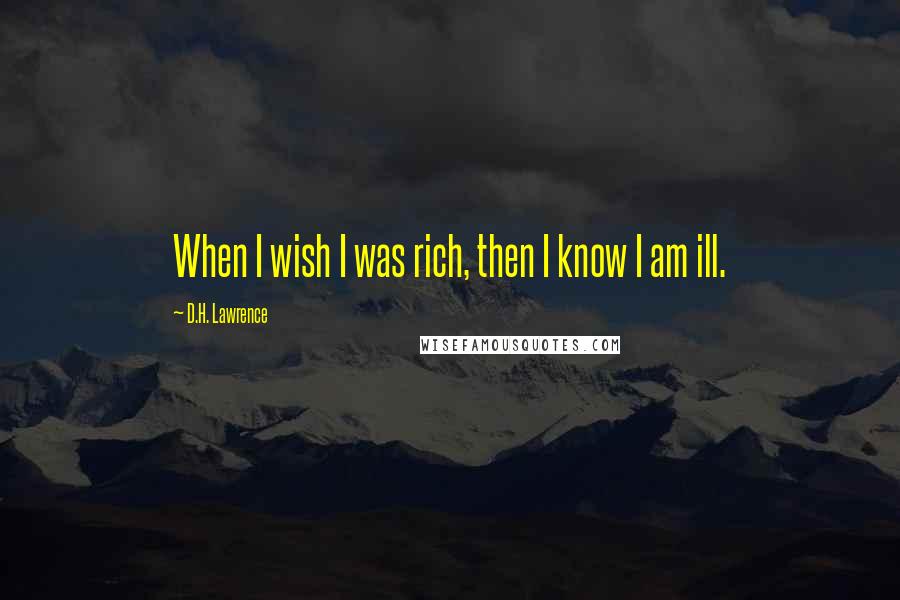 D.H. Lawrence Quotes: When I wish I was rich, then I know I am ill.