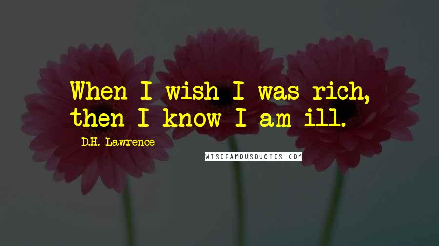 D.H. Lawrence Quotes: When I wish I was rich, then I know I am ill.