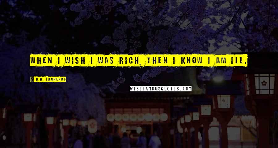 D.H. Lawrence Quotes: When I wish I was rich, then I know I am ill.