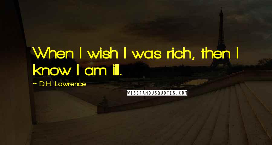 D.H. Lawrence Quotes: When I wish I was rich, then I know I am ill.