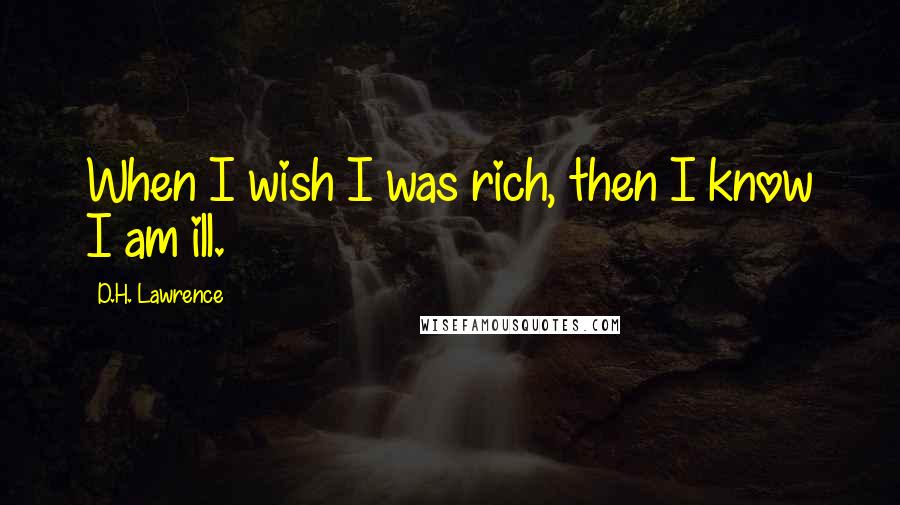 D.H. Lawrence Quotes: When I wish I was rich, then I know I am ill.