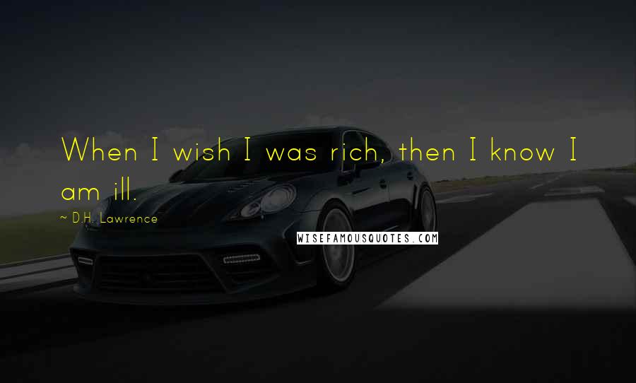 D.H. Lawrence Quotes: When I wish I was rich, then I know I am ill.