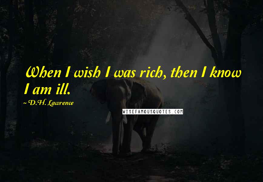 D.H. Lawrence Quotes: When I wish I was rich, then I know I am ill.