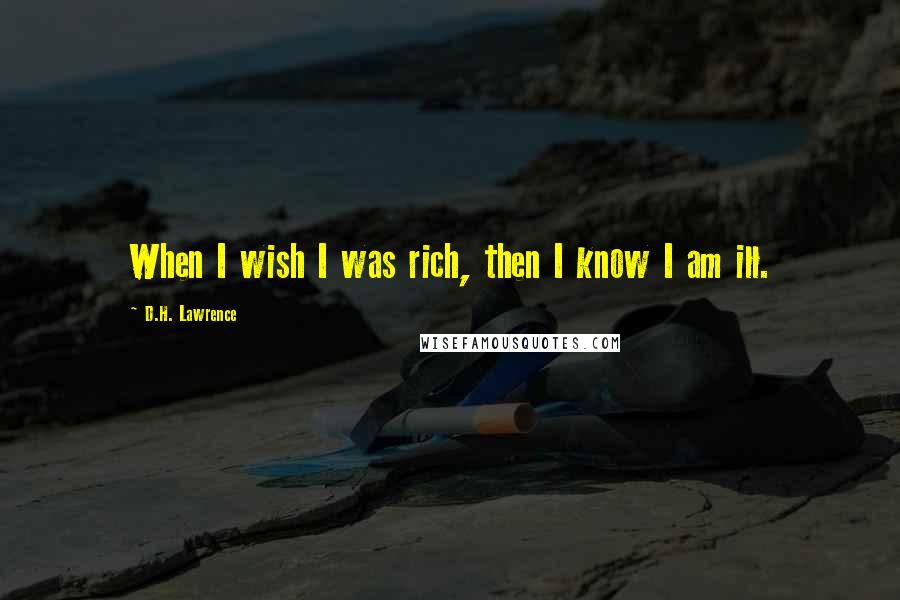 D.H. Lawrence Quotes: When I wish I was rich, then I know I am ill.