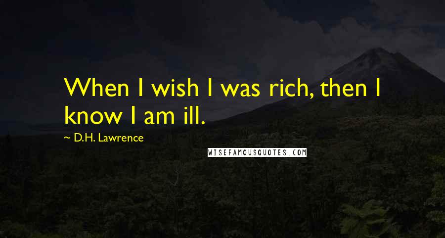 D.H. Lawrence Quotes: When I wish I was rich, then I know I am ill.