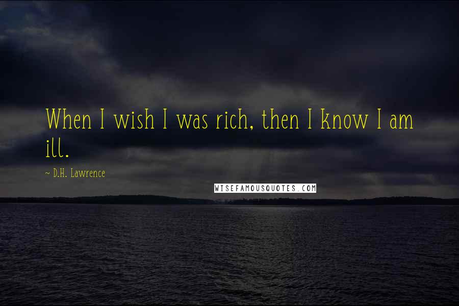 D.H. Lawrence Quotes: When I wish I was rich, then I know I am ill.