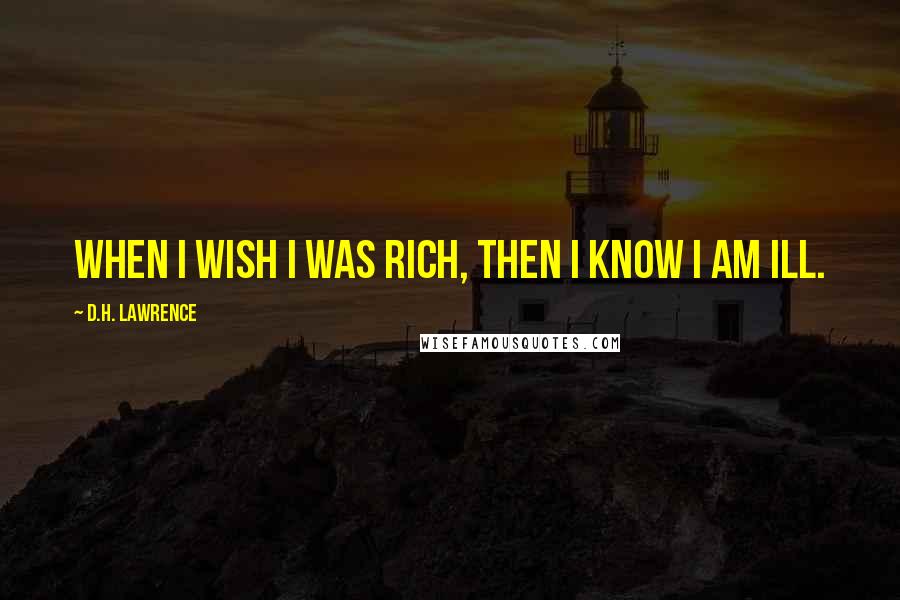 D.H. Lawrence Quotes: When I wish I was rich, then I know I am ill.