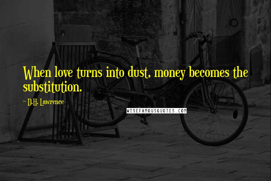 D.H. Lawrence Quotes: When love turns into dust, money becomes the substitution.