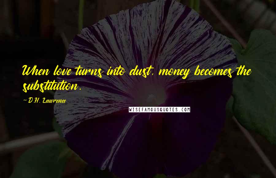 D.H. Lawrence Quotes: When love turns into dust, money becomes the substitution.