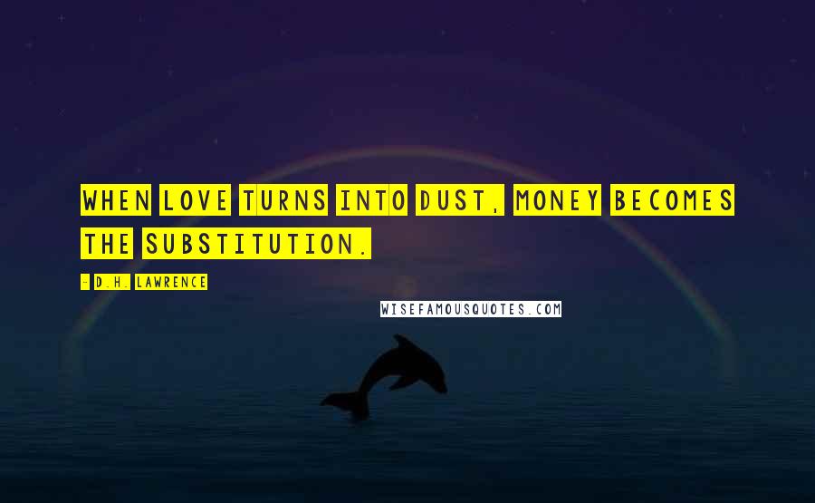 D.H. Lawrence Quotes: When love turns into dust, money becomes the substitution.