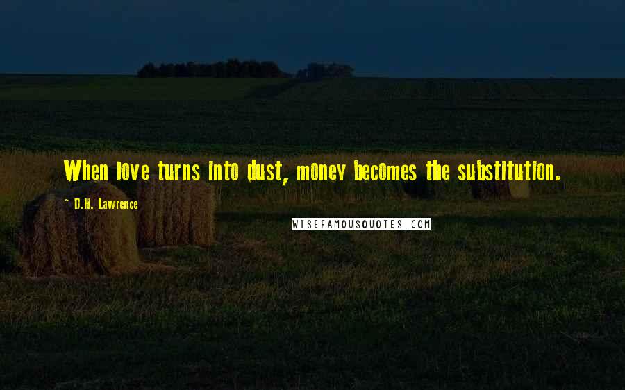 D.H. Lawrence Quotes: When love turns into dust, money becomes the substitution.