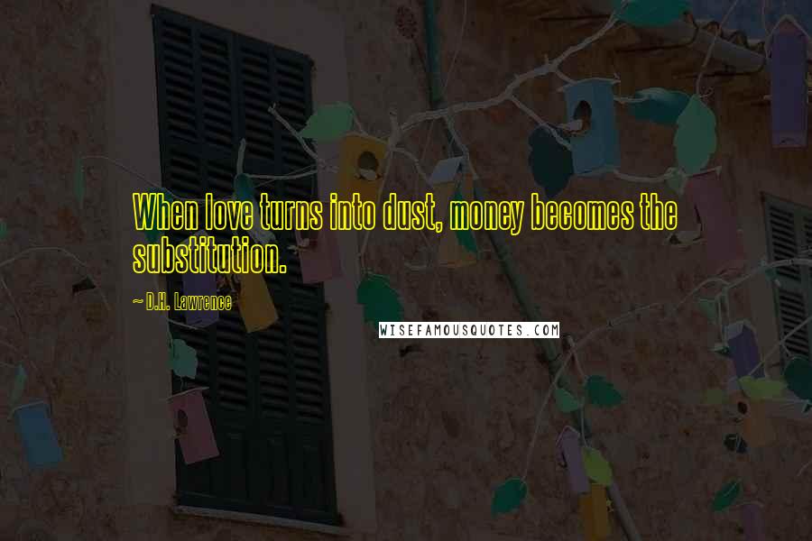 D.H. Lawrence Quotes: When love turns into dust, money becomes the substitution.