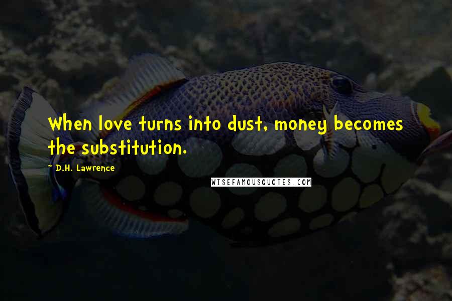 D.H. Lawrence Quotes: When love turns into dust, money becomes the substitution.