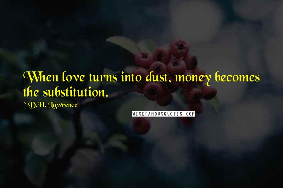 D.H. Lawrence Quotes: When love turns into dust, money becomes the substitution.