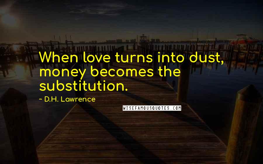 D.H. Lawrence Quotes: When love turns into dust, money becomes the substitution.