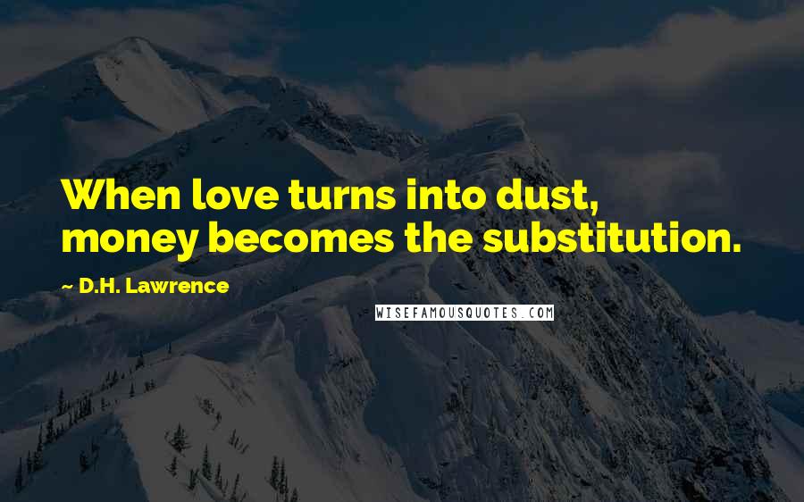 D.H. Lawrence Quotes: When love turns into dust, money becomes the substitution.