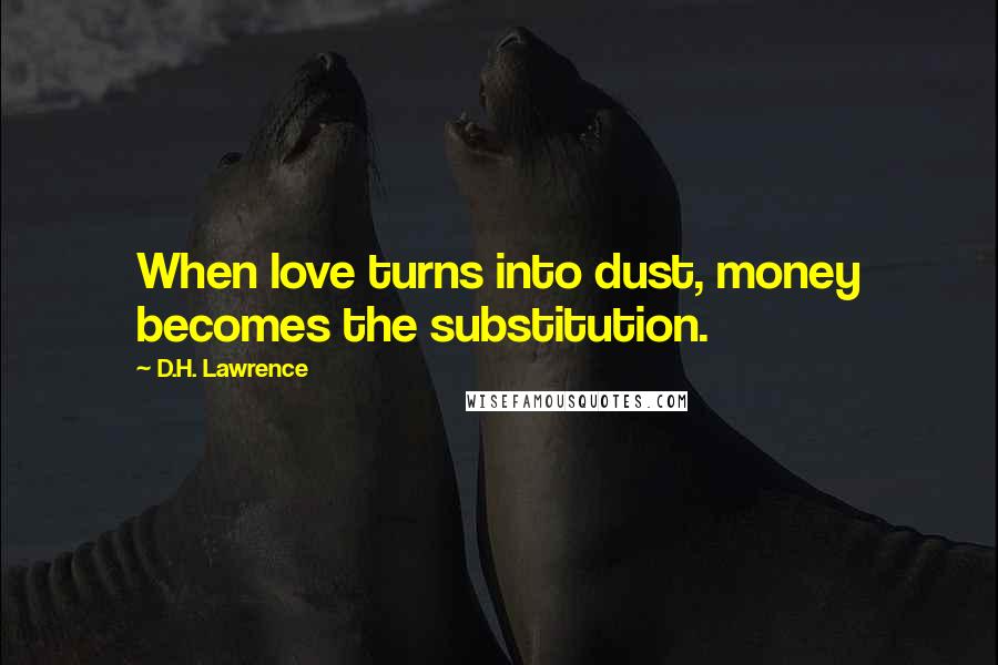 D.H. Lawrence Quotes: When love turns into dust, money becomes the substitution.