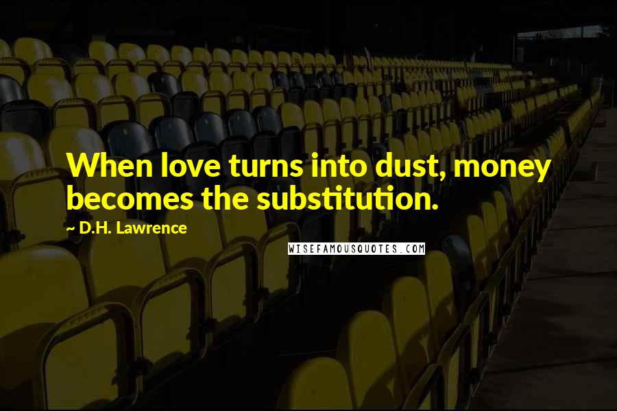 D.H. Lawrence Quotes: When love turns into dust, money becomes the substitution.