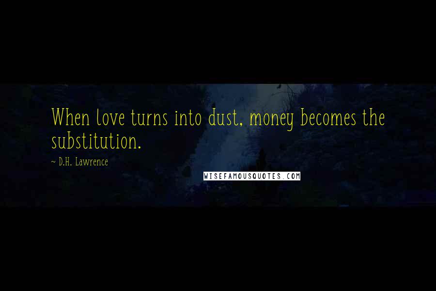 D.H. Lawrence Quotes: When love turns into dust, money becomes the substitution.