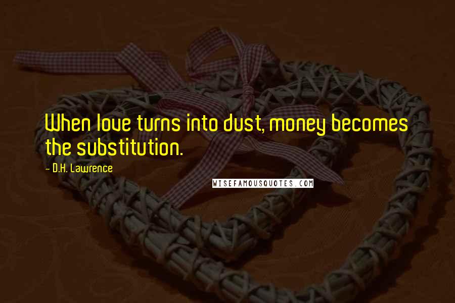 D.H. Lawrence Quotes: When love turns into dust, money becomes the substitution.