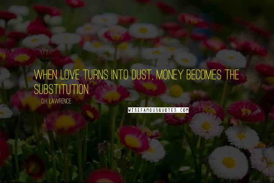 D.H. Lawrence Quotes: When love turns into dust, money becomes the substitution.