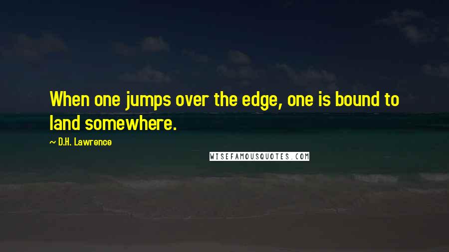 D.H. Lawrence Quotes: When one jumps over the edge, one is bound to land somewhere.