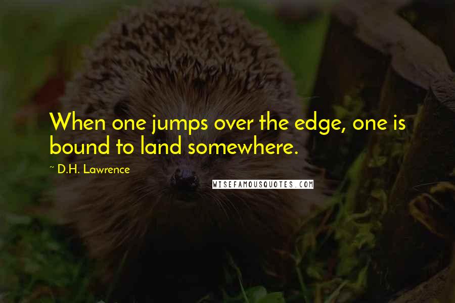 D.H. Lawrence Quotes: When one jumps over the edge, one is bound to land somewhere.