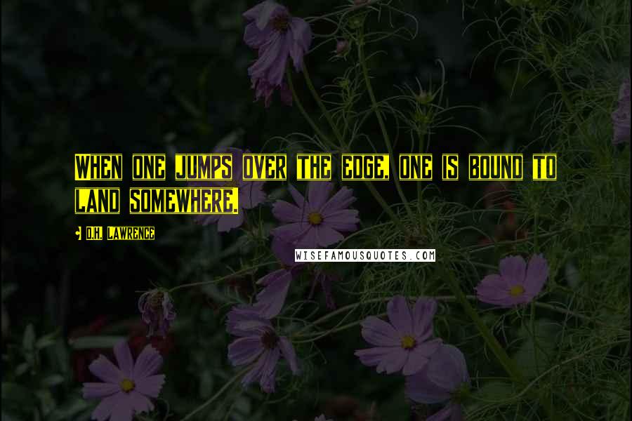D.H. Lawrence Quotes: When one jumps over the edge, one is bound to land somewhere.
