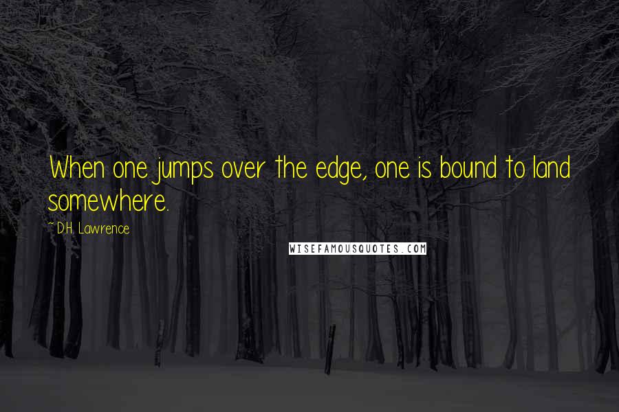 D.H. Lawrence Quotes: When one jumps over the edge, one is bound to land somewhere.