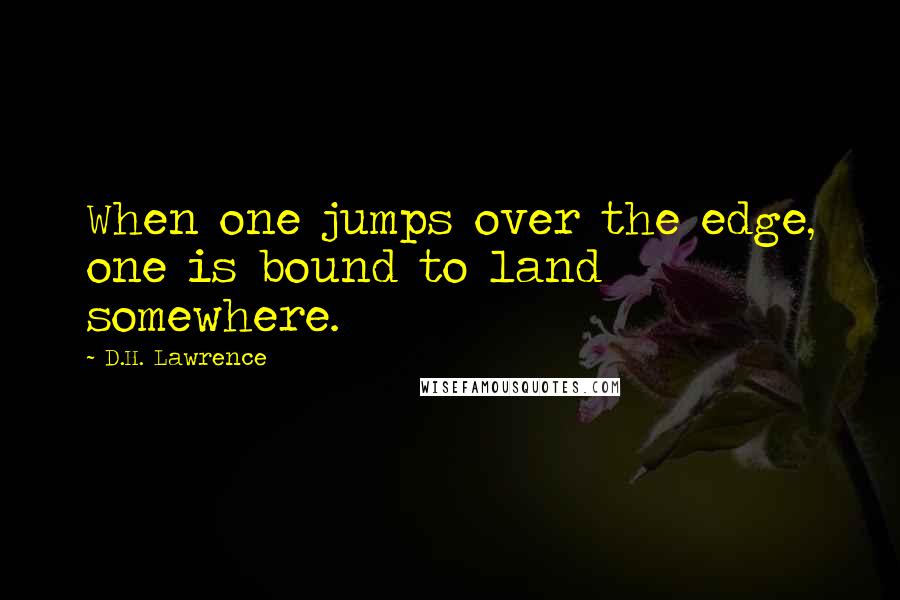 D.H. Lawrence Quotes: When one jumps over the edge, one is bound to land somewhere.