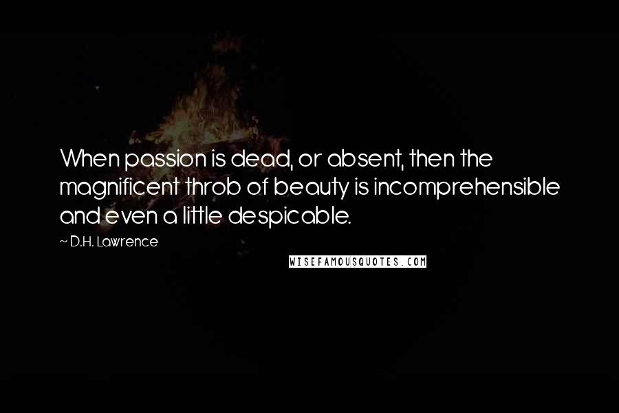 D.H. Lawrence Quotes: When passion is dead, or absent, then the magnificent throb of beauty is incomprehensible and even a little despicable.