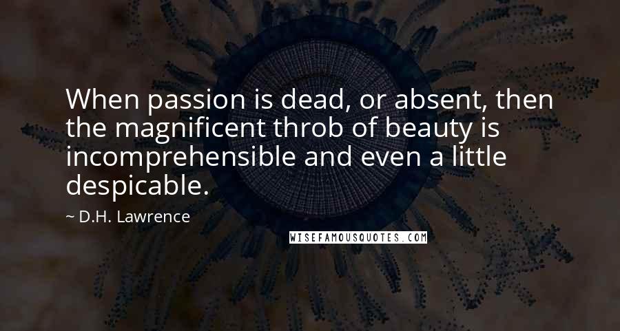D.H. Lawrence Quotes: When passion is dead, or absent, then the magnificent throb of beauty is incomprehensible and even a little despicable.
